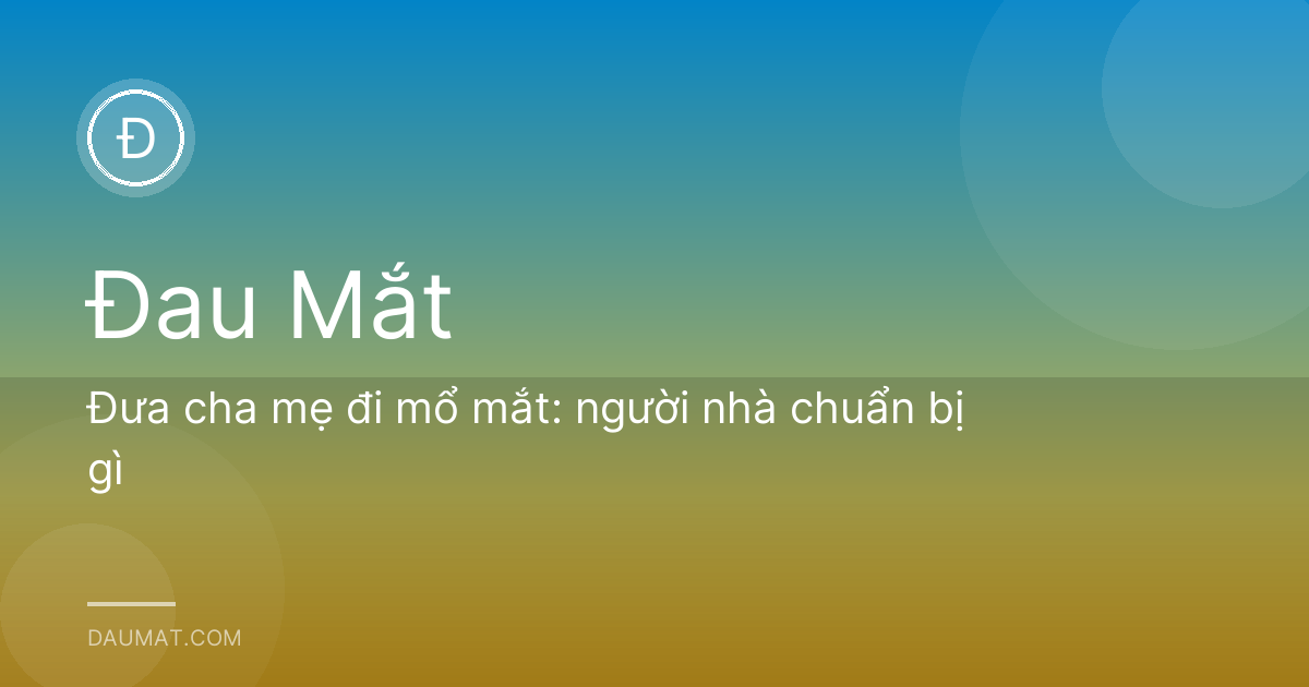 Đưa cha mẹ đi mổ mắt: người nhà chuẩn bị gì