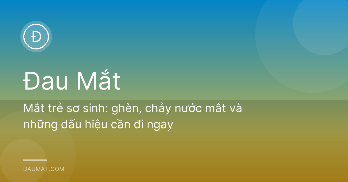 Mắt trẻ sơ sinh: ghèn, chảy nước mắt và những dấu hiệu cần đi ngay