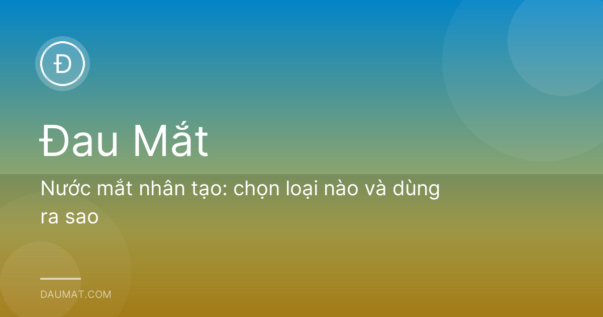 Nước mắt nhân tạo: chọn loại nào và dùng ra sao