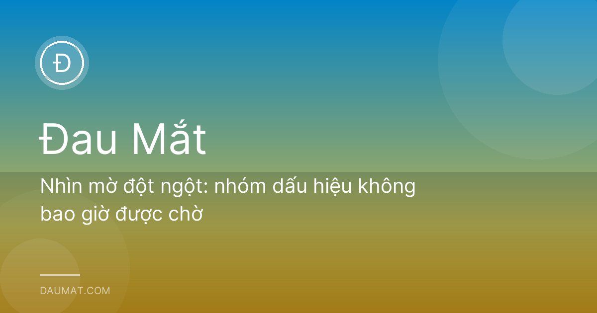 Nhìn mờ đột ngột: nhóm dấu hiệu không bao giờ được chờ