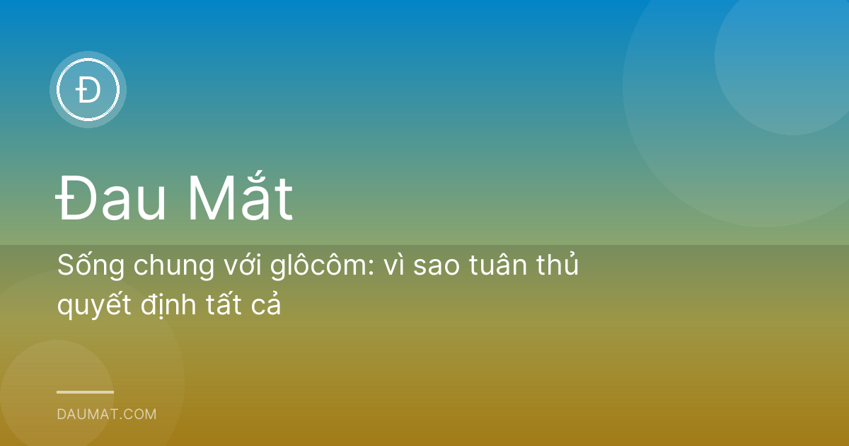 Sống chung với glôcôm: vì sao tuân thủ quyết định tất cả